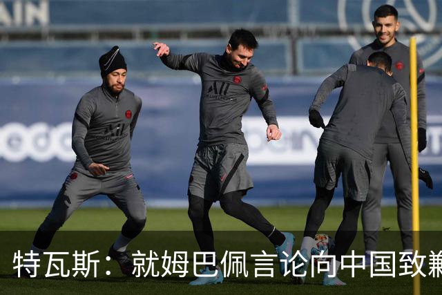 特瓦斯：就姆巴佩言论向中国致歉，不能允许个人行为玷污关系