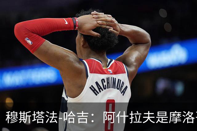 穆斯塔法-哈吉：阿什拉夫是摩洛哥史上最强的球员，布努第二
