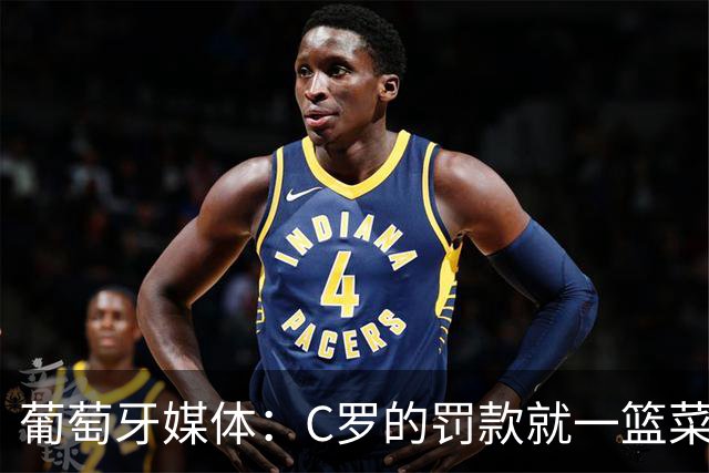 葡萄牙媒体：C罗的罚款就一篮菜！他不可能放弃乖乖接受替补！