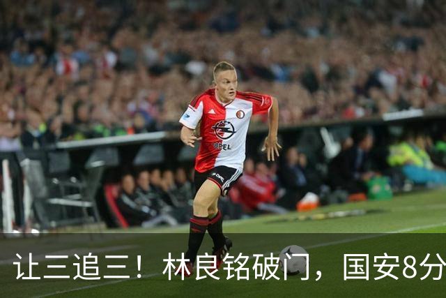 让三追三！林良铭破门，国安8分钟连进3球追平河南！